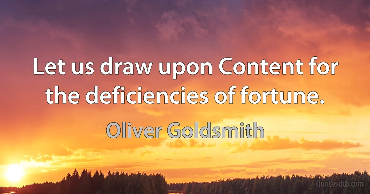 Let us draw upon Content for the deficiencies of fortune. (Oliver Goldsmith)