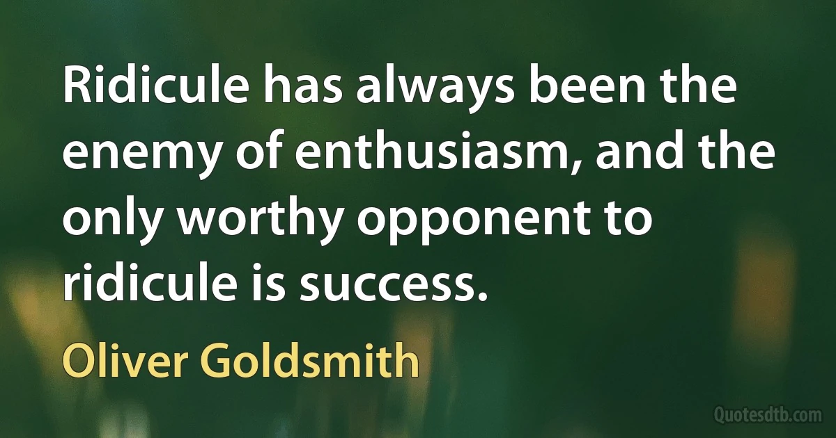 Ridicule has always been the enemy of enthusiasm, and the only worthy opponent to ridicule is success. (Oliver Goldsmith)