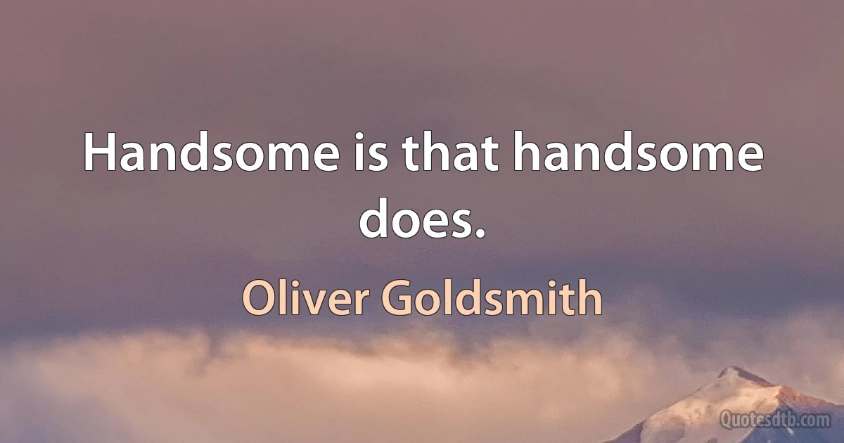 Handsome is that handsome does. (Oliver Goldsmith)