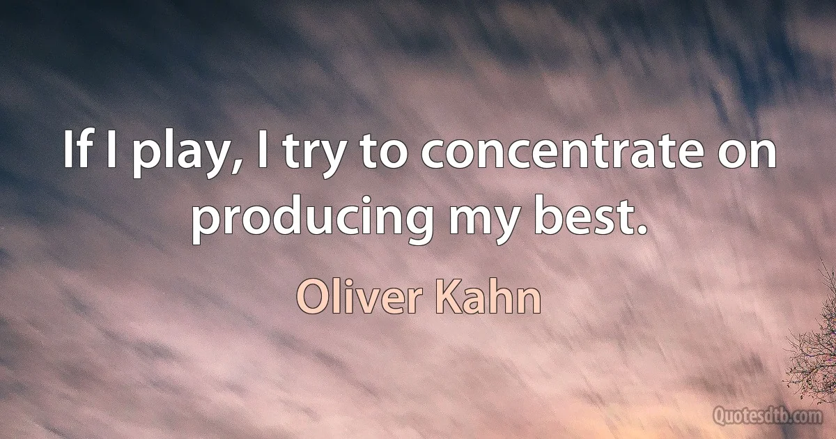 If I play, I try to concentrate on producing my best. (Oliver Kahn)