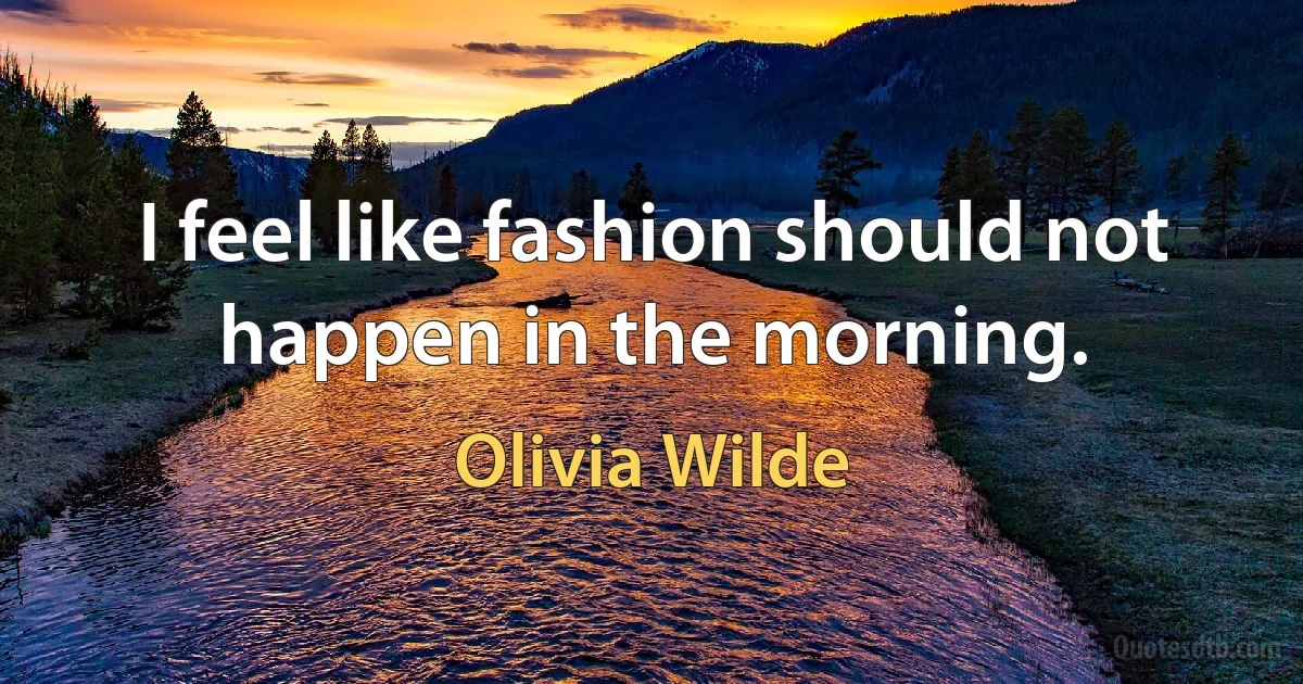 I feel like fashion should not happen in the morning. (Olivia Wilde)