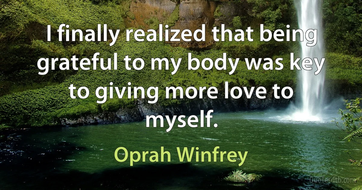 I finally realized that being grateful to my body was key to giving more love to myself. (Oprah Winfrey)