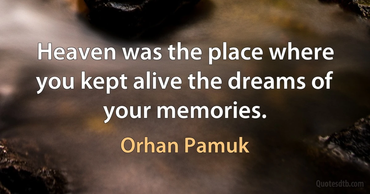 Heaven was the place where you kept alive the dreams of your memories. (Orhan Pamuk)