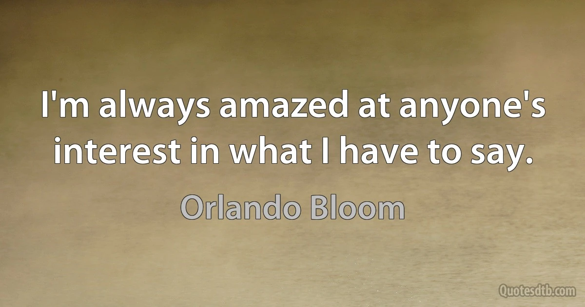 I'm always amazed at anyone's interest in what I have to say. (Orlando Bloom)