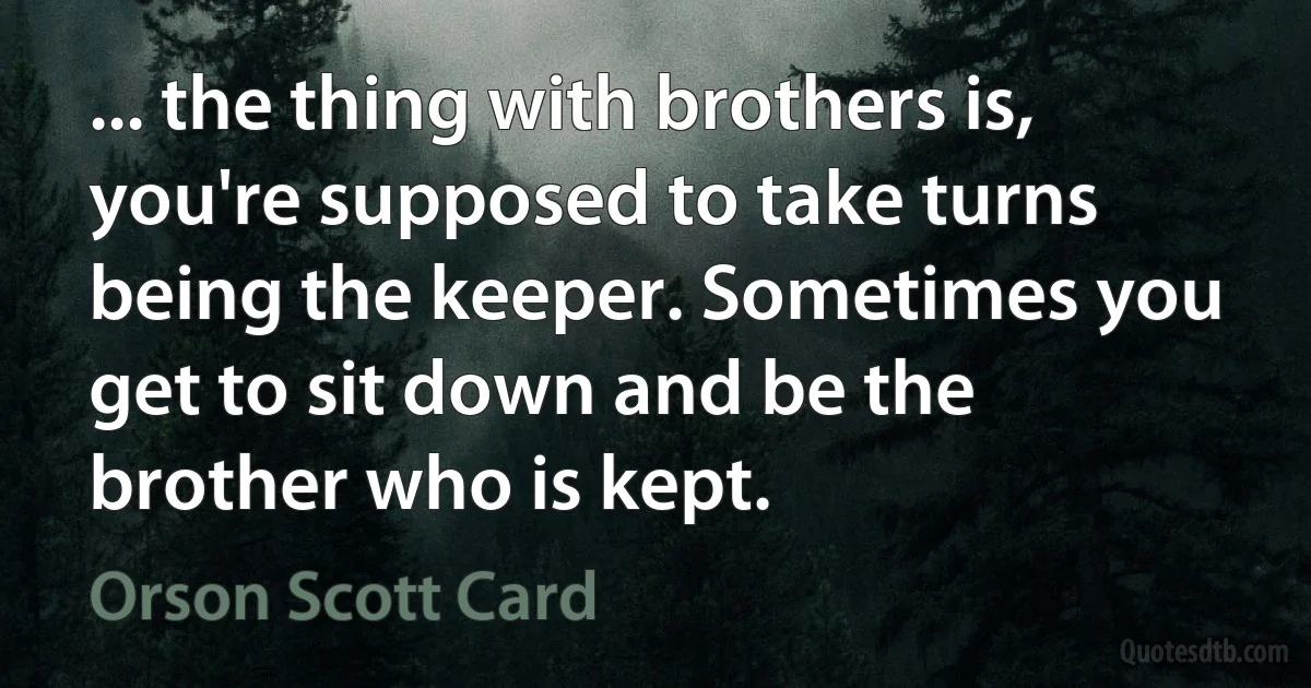 ... the thing with brothers is, you're supposed to take turns being the keeper. Sometimes you get to sit down and be the brother who is kept. (Orson Scott Card)