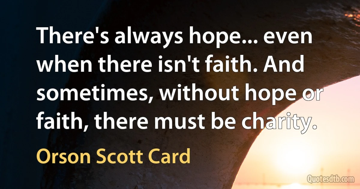 There's always hope... even when there isn't faith. And sometimes, without hope or faith, there must be charity. (Orson Scott Card)