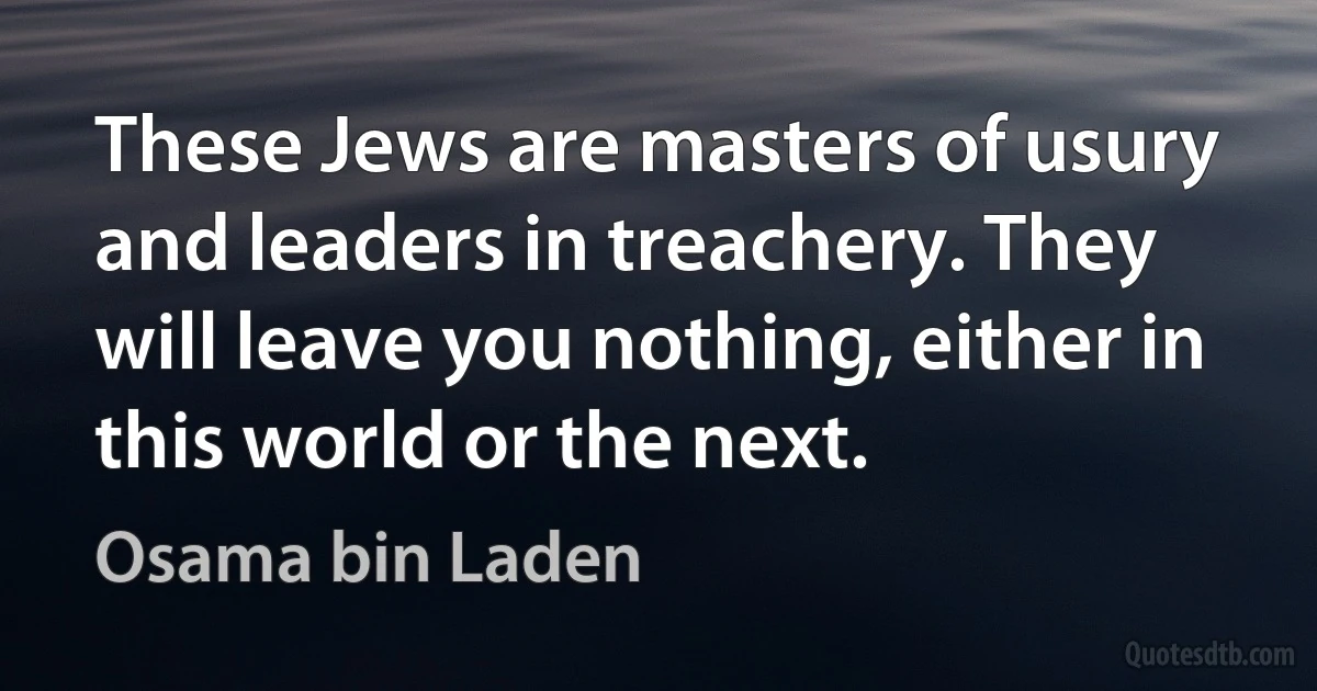 These Jews are masters of usury and leaders in treachery. They will leave you nothing, either in this world or the next. (Osama bin Laden)