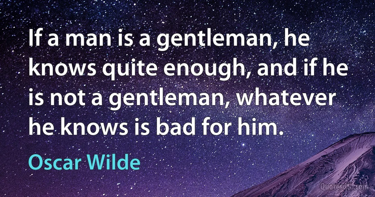 If a man is a gentleman, he knows quite enough, and if he is not a gentleman, whatever he knows is bad for him. (Oscar Wilde)