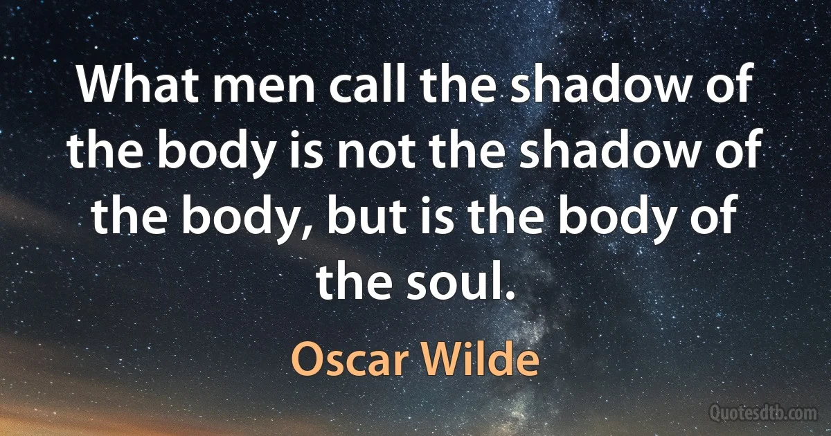 What men call the shadow of the body is not the shadow of the body, but is the body of the soul. (Oscar Wilde)