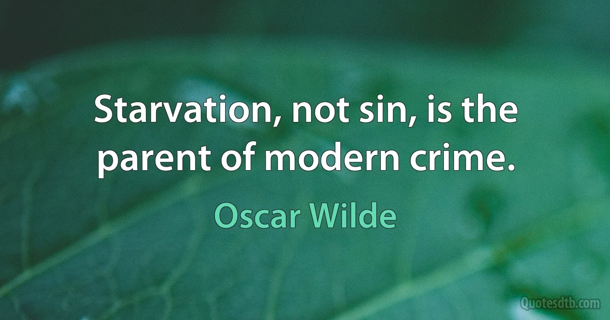 Starvation, not sin, is the parent of modern crime. (Oscar Wilde)