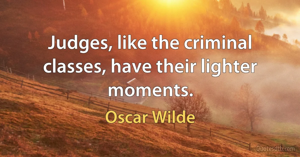 Judges, like the criminal classes, have their lighter moments. (Oscar Wilde)