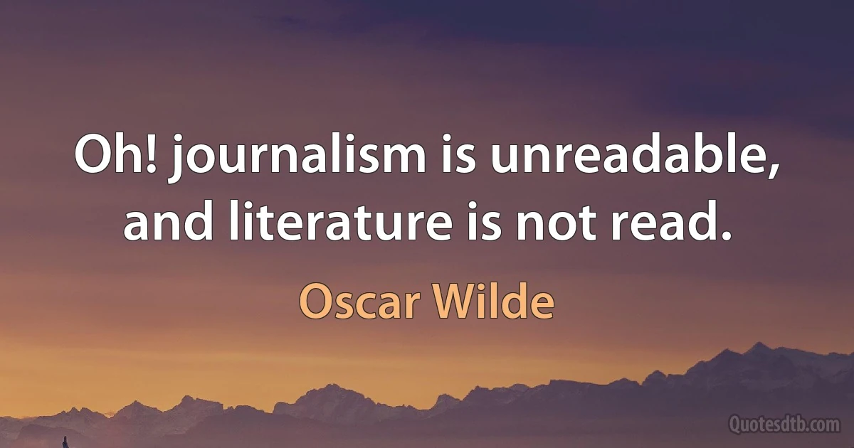 Oh! journalism is unreadable, and literature is not read. (Oscar Wilde)