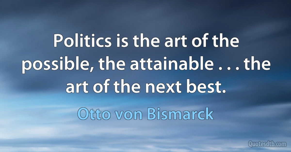 Politics is the art of the possible, the attainable . . . the art of the next best. (Otto von Bismarck)