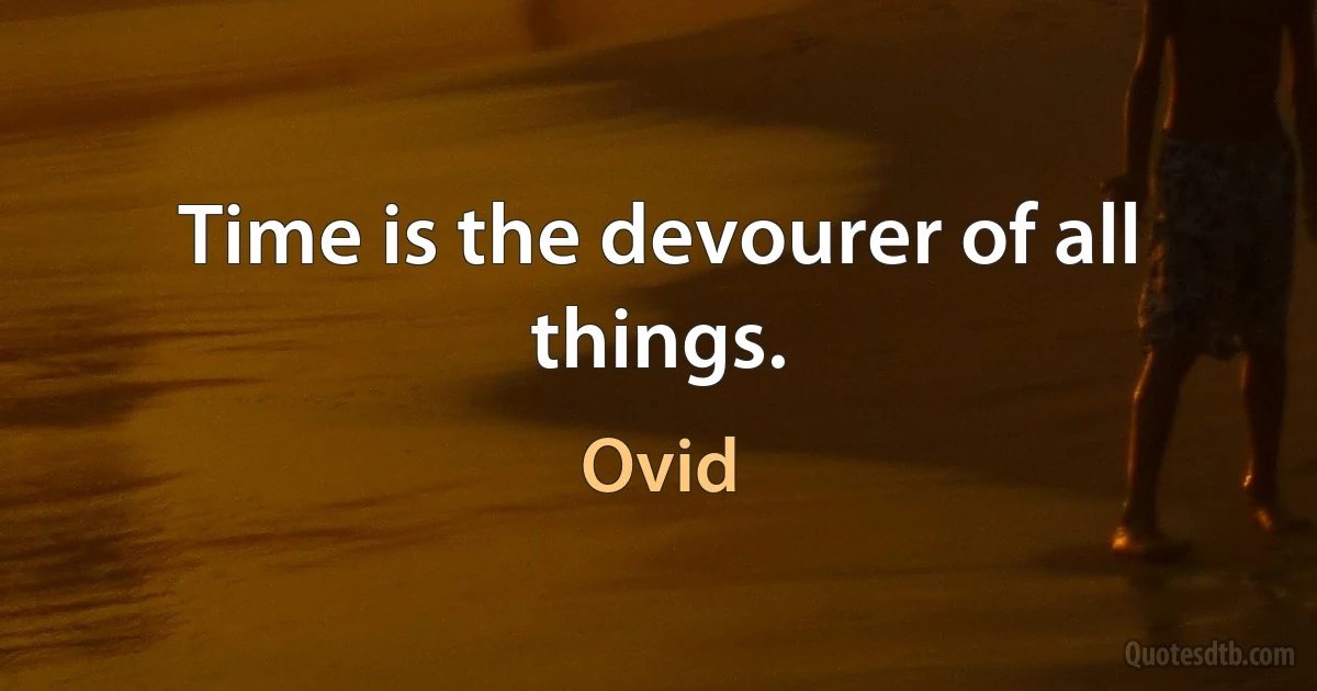 Time is the devourer of all things. (Ovid)