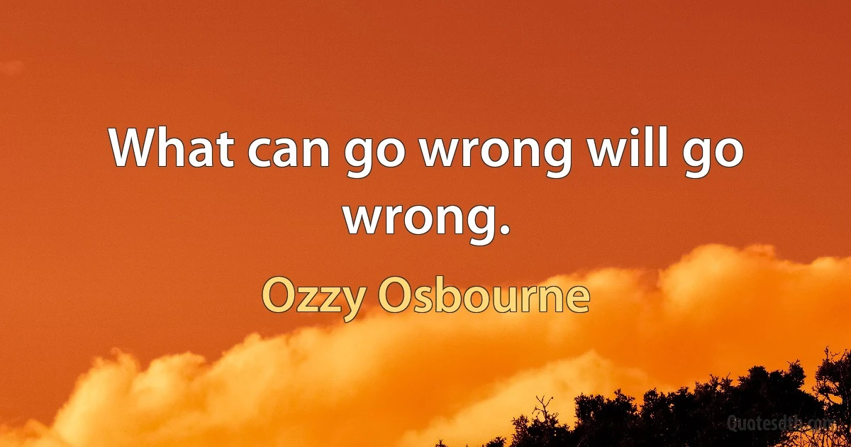 What can go wrong will go wrong. (Ozzy Osbourne)