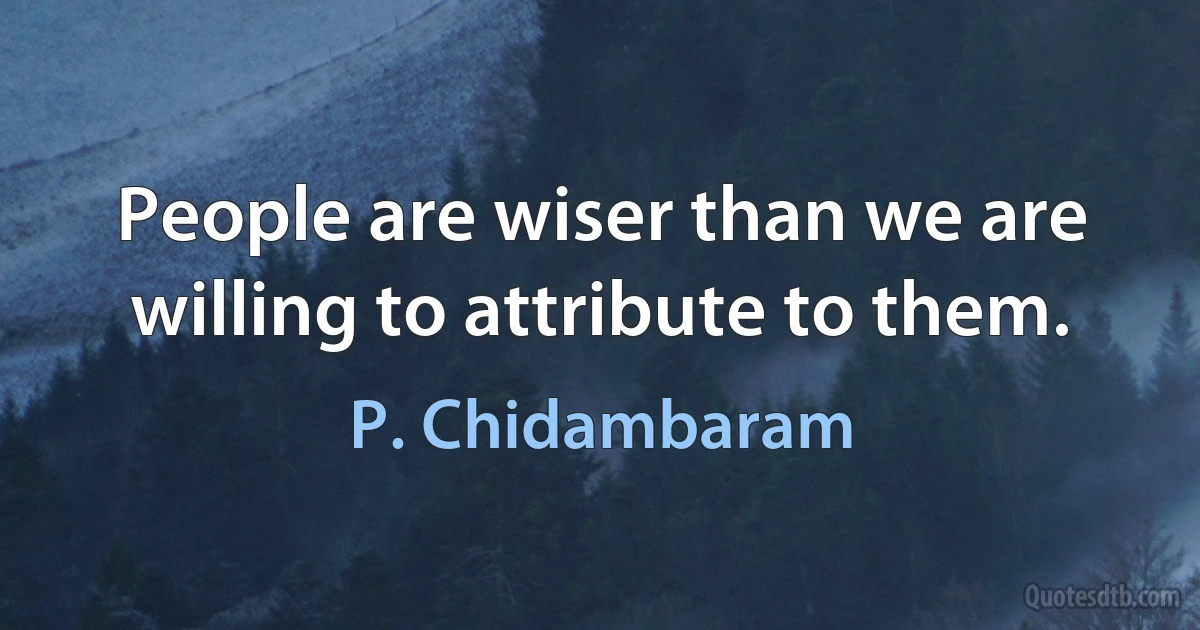 People are wiser than we are willing to attribute to them. (P. Chidambaram)