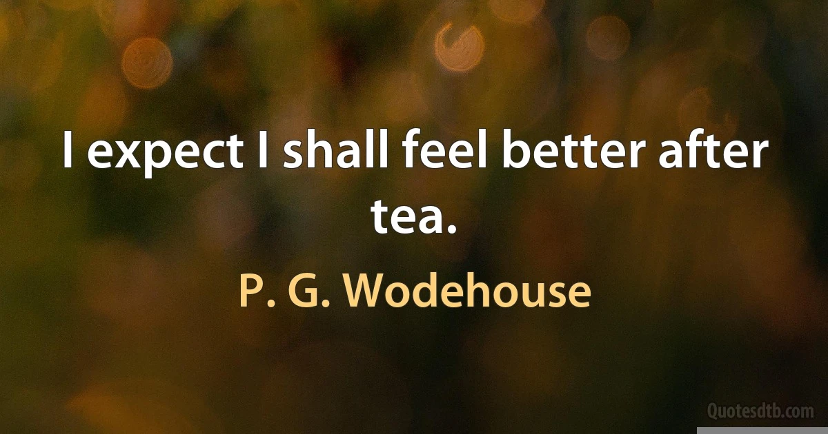 I expect I shall feel better after tea. (P. G. Wodehouse)