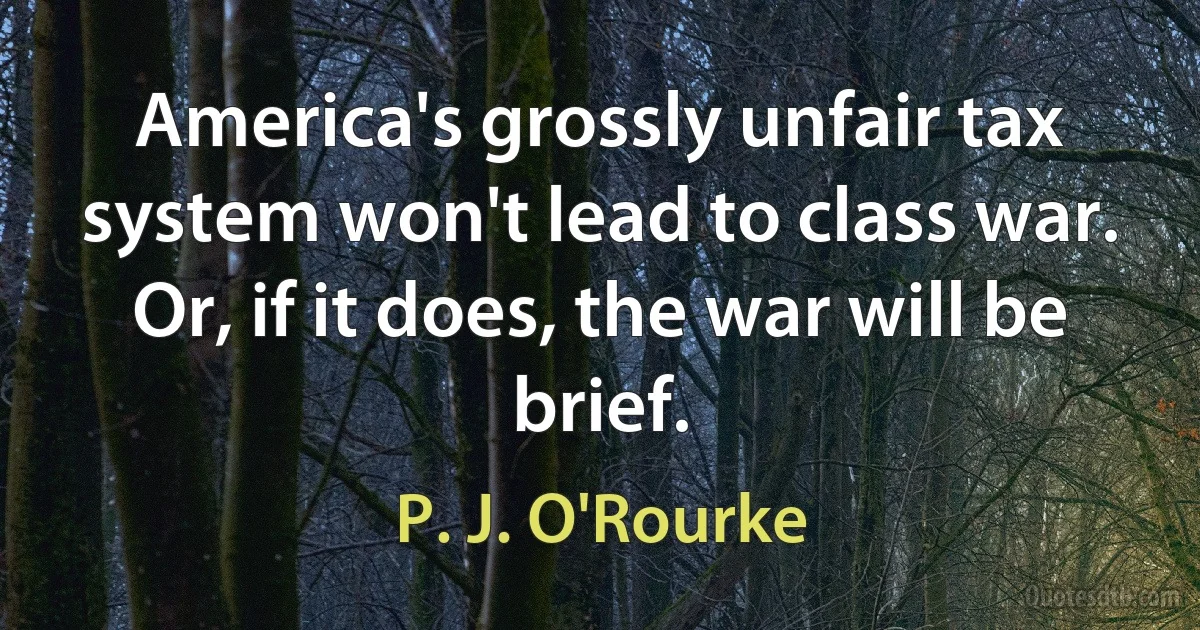 America's grossly unfair tax system won't lead to class war. Or, if it does, the war will be brief. (P. J. O'Rourke)