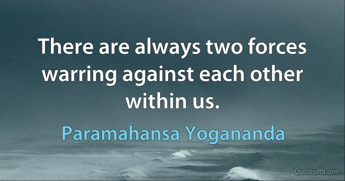 There are always two forces warring against each other within us. (Paramahansa Yogananda)