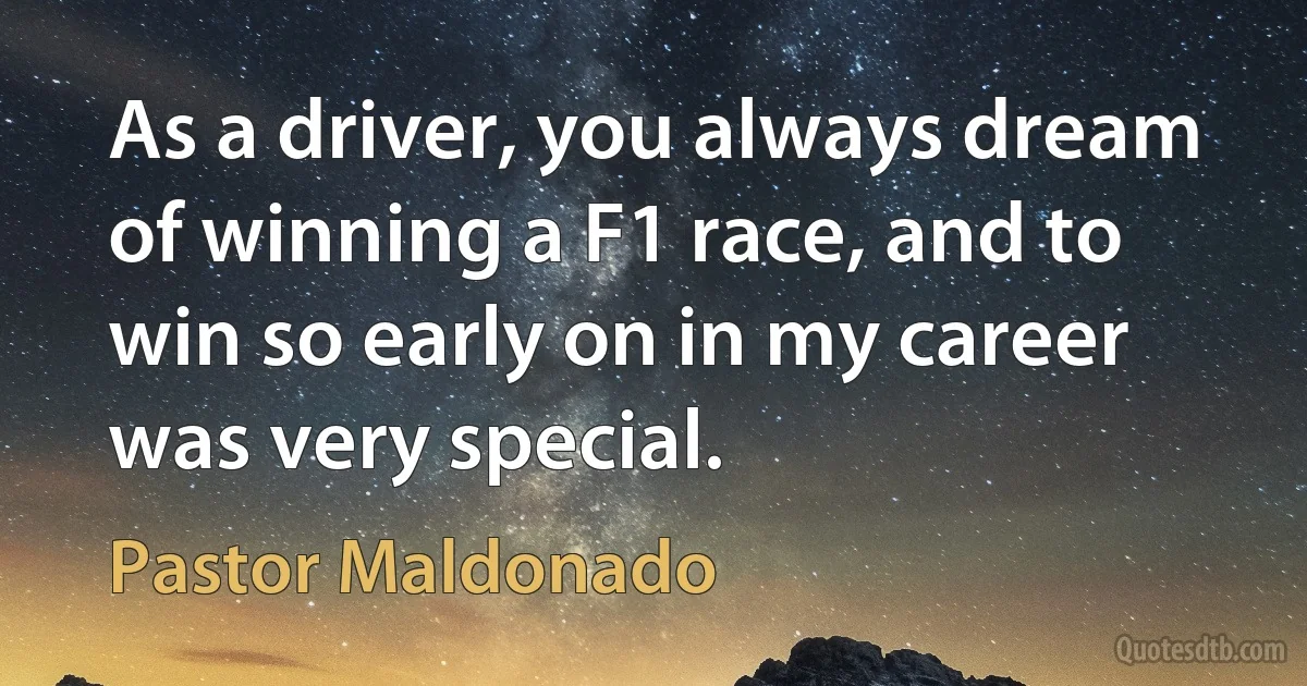 As a driver, you always dream of winning a F1 race, and to win so early on in my career was very special. (Pastor Maldonado)