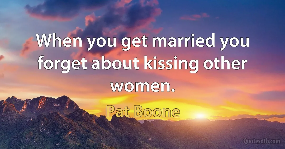 When you get married you forget about kissing other women. (Pat Boone)