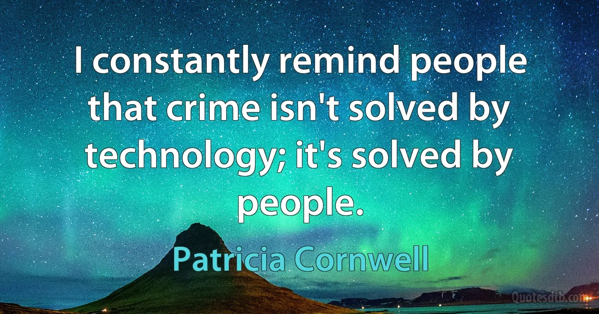 I constantly remind people that crime isn't solved by technology; it's solved by people. (Patricia Cornwell)