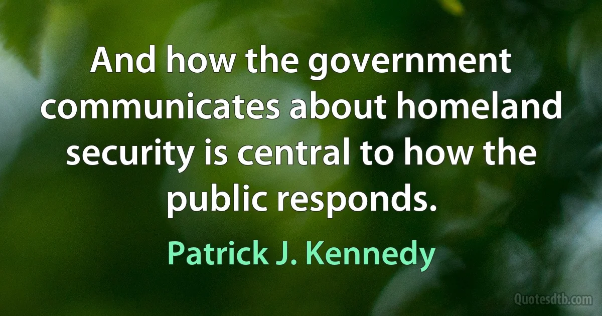 And how the government communicates about homeland security is central to how the public responds. (Patrick J. Kennedy)