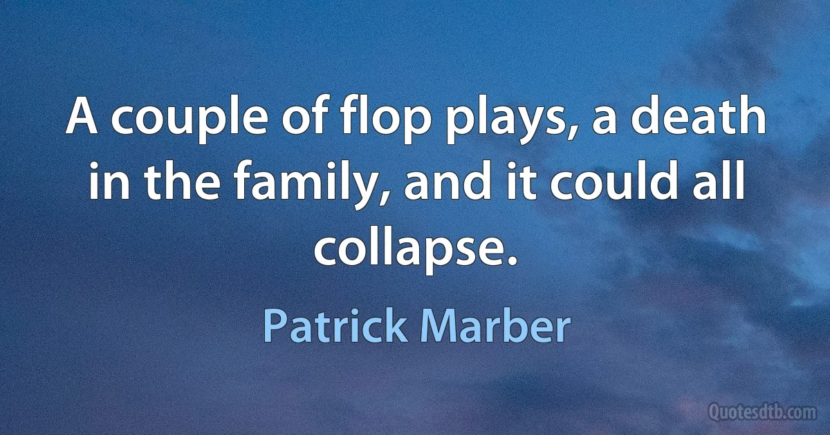 A couple of flop plays, a death in the family, and it could all collapse. (Patrick Marber)