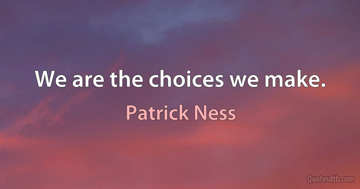 We are the choices we make. (Patrick Ness)