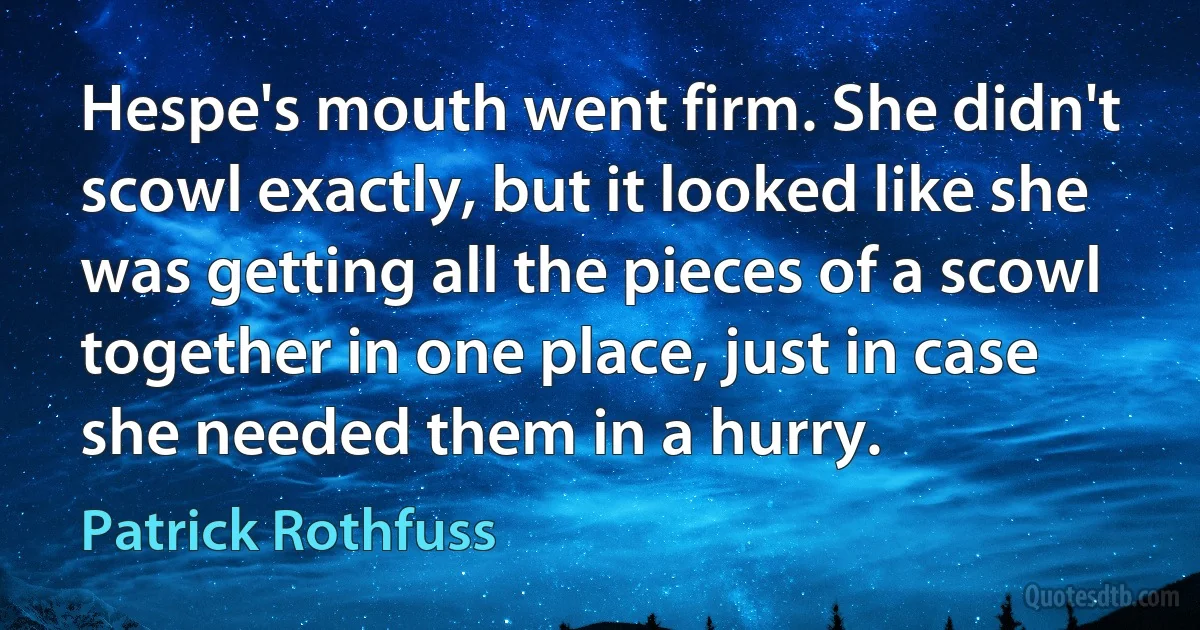 Hespe's mouth went firm. She didn't scowl exactly, but it looked like she was getting all the pieces of a scowl together in one place, just in case she needed them in a hurry. (Patrick Rothfuss)