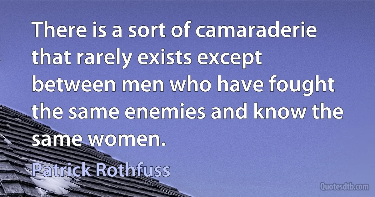 There is a sort of camaraderie that rarely exists except between men who have fought the same enemies and know the same women. (Patrick Rothfuss)