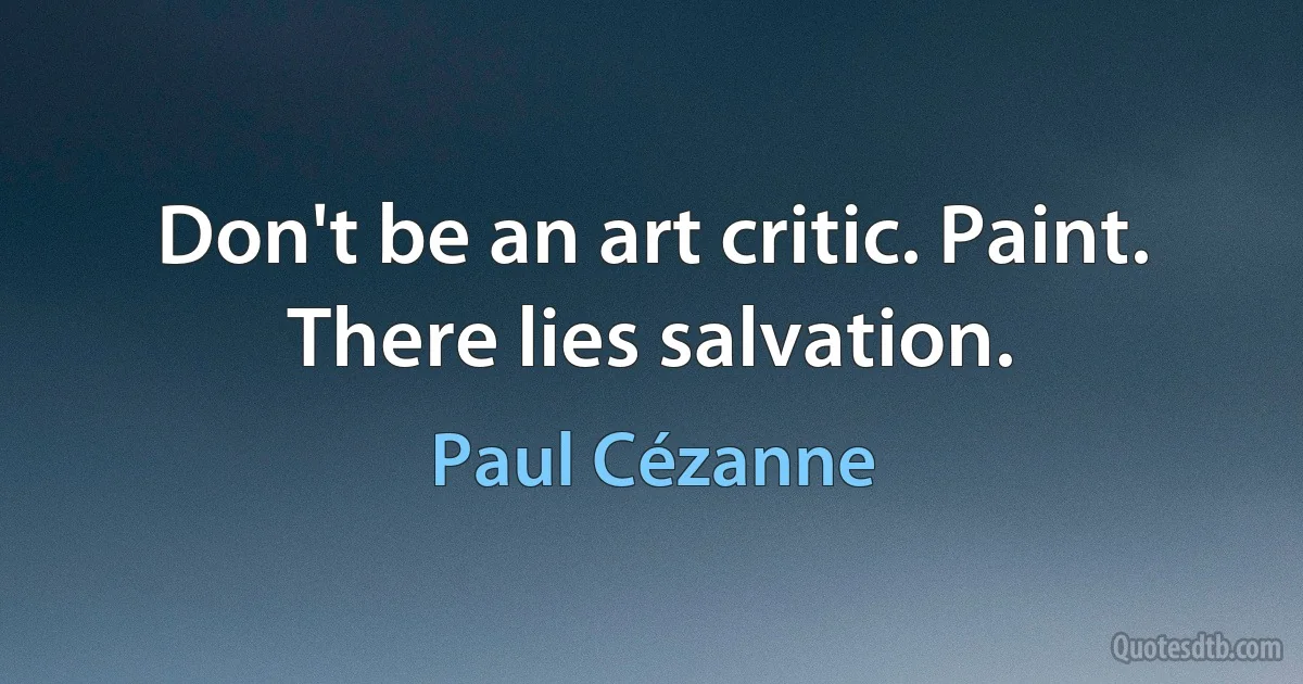 Don't be an art critic. Paint. There lies salvation. (Paul Cézanne)