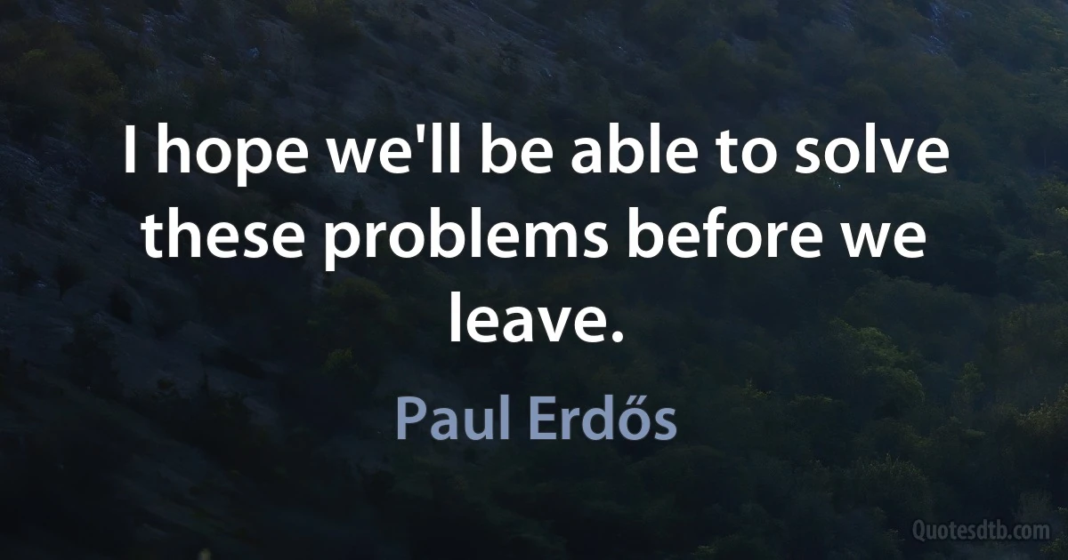 I hope we'll be able to solve these problems before we leave. (Paul Erdős)