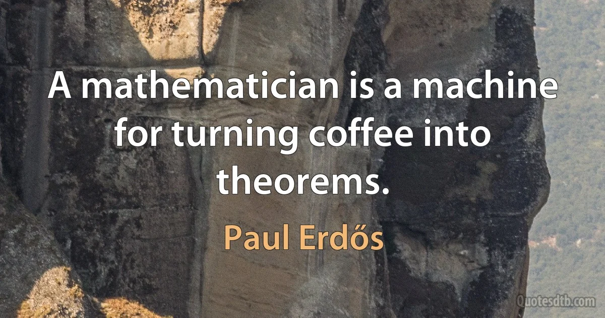 A mathematician is a machine for turning coffee into theorems. (Paul Erdős)