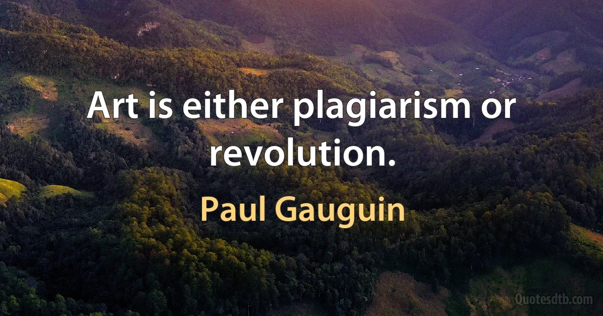 Art is either plagiarism or revolution. (Paul Gauguin)