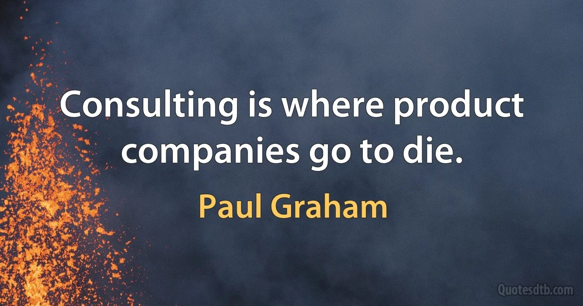 Consulting is where product companies go to die. (Paul Graham)