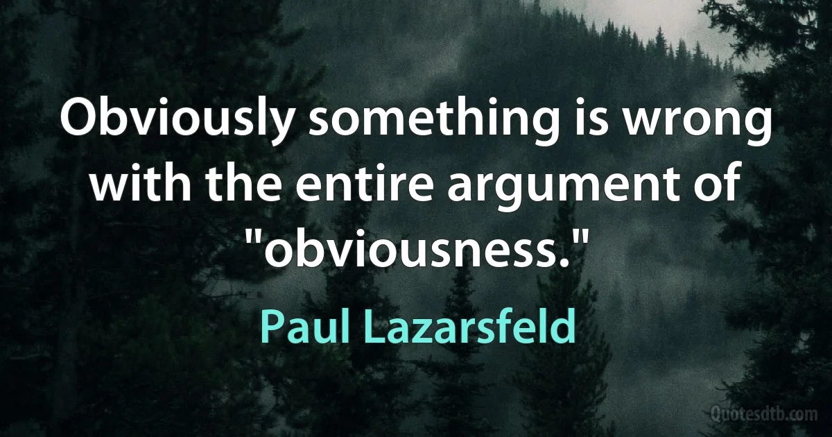 Obviously something is wrong with the entire argument of "obviousness." (Paul Lazarsfeld)