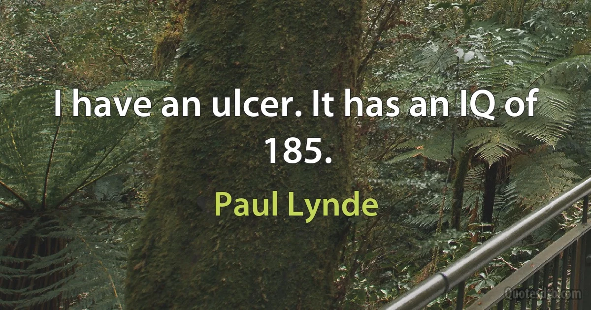 I have an ulcer. It has an IQ of 185. (Paul Lynde)