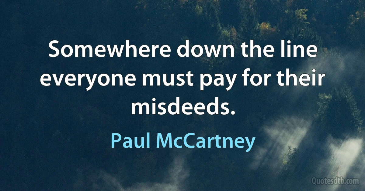 Somewhere down the line everyone must pay for their misdeeds. (Paul McCartney)