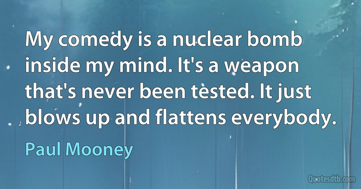 My comedy is a nuclear bomb inside my mind. It's a weapon that's never been tested. It just blows up and flattens everybody. (Paul Mooney)