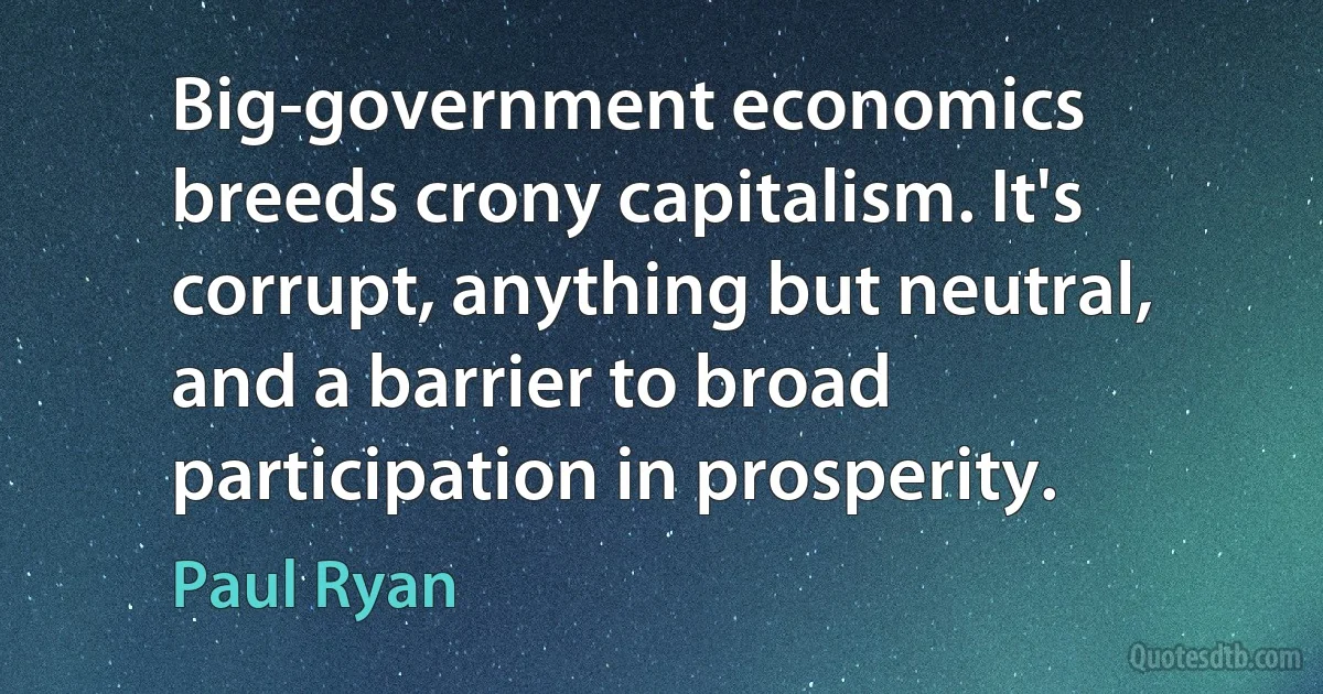 Big-government economics breeds crony capitalism. It's corrupt, anything but neutral, and a barrier to broad participation in prosperity. (Paul Ryan)