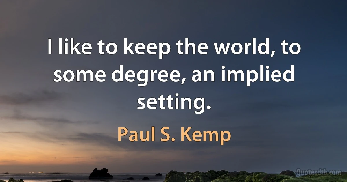 I like to keep the world, to some degree, an implied setting. (Paul S. Kemp)