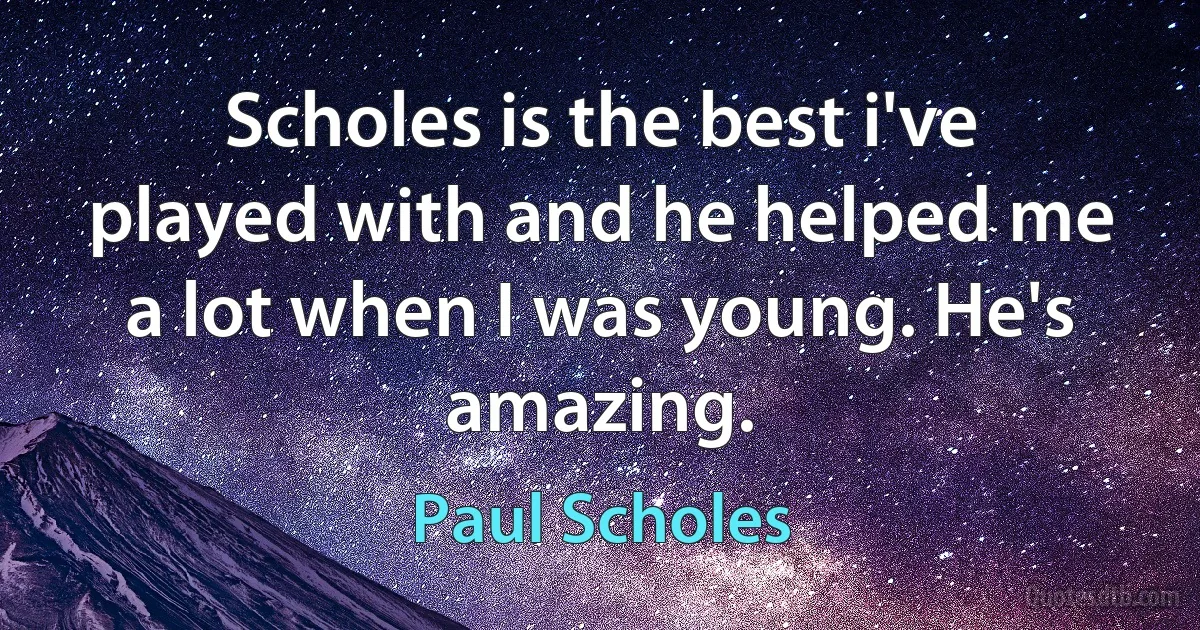 Scholes is the best i've played with and he helped me a lot when I was young. He's amazing. (Paul Scholes)