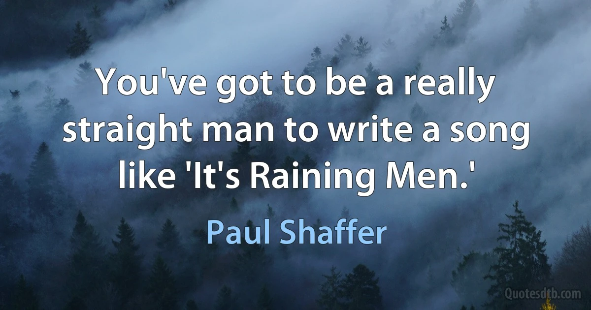 You've got to be a really straight man to write a song like 'It's Raining Men.' (Paul Shaffer)