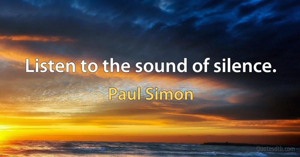 Listen to the sound of silence. (Paul Simon)