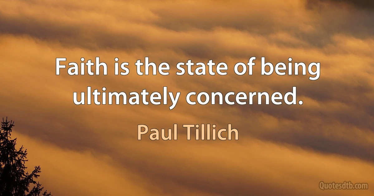 Faith is the state of being ultimately concerned. (Paul Tillich)