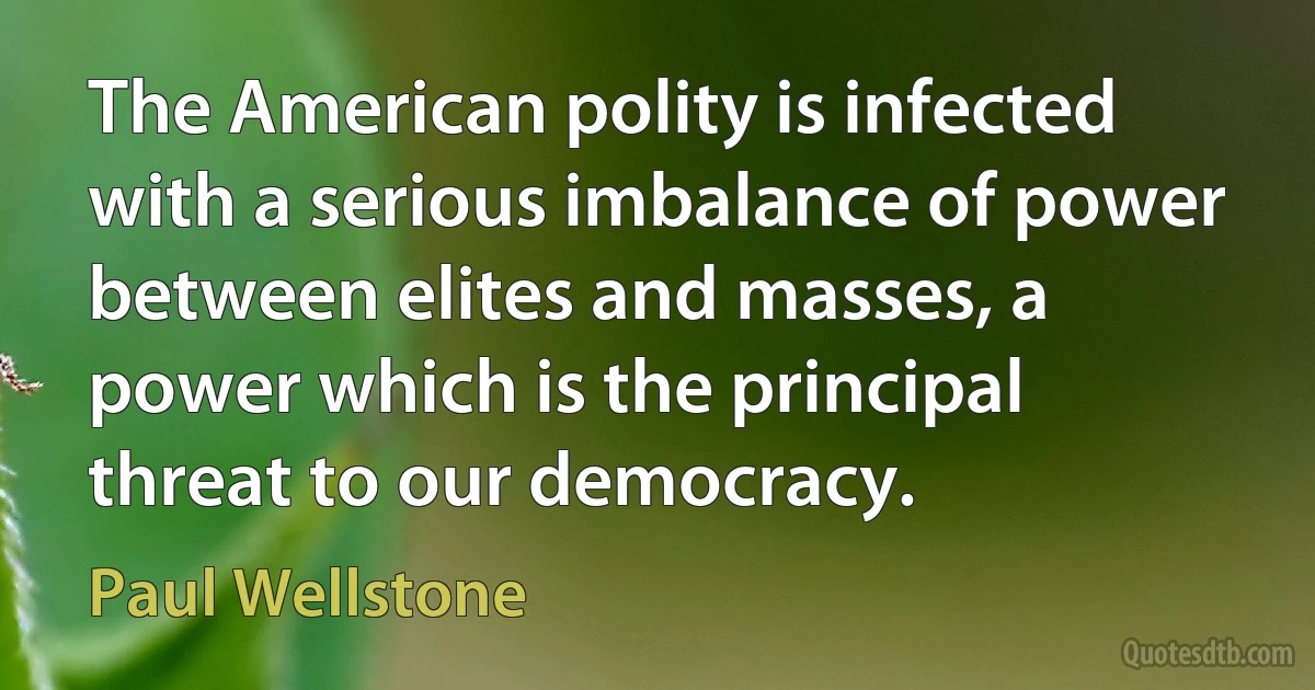 The American polity is infected with a serious imbalance of power between elites and masses, a power which is the principal threat to our democracy. (Paul Wellstone)