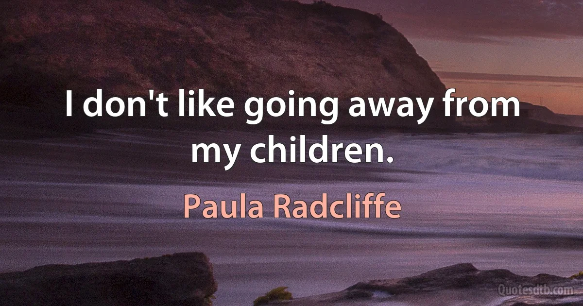 I don't like going away from my children. (Paula Radcliffe)