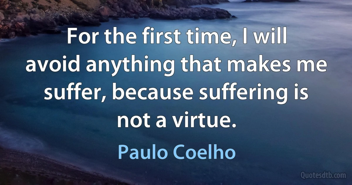 For the first time, I will avoid anything that makes me suffer, because suffering is not a virtue. (Paulo Coelho)