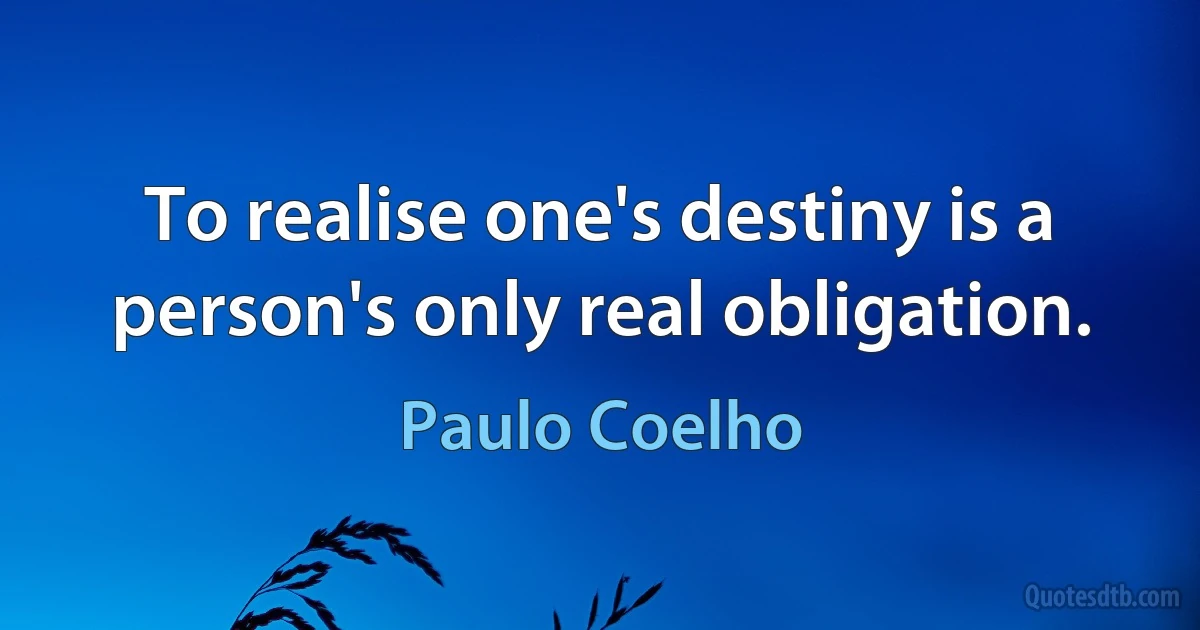 To realise one's destiny is a person's only real obligation. (Paulo Coelho)